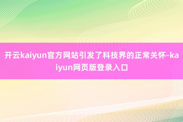 开云kaiyun官方网站引发了科技界的正常关怀-kaiyun网页版登录入口