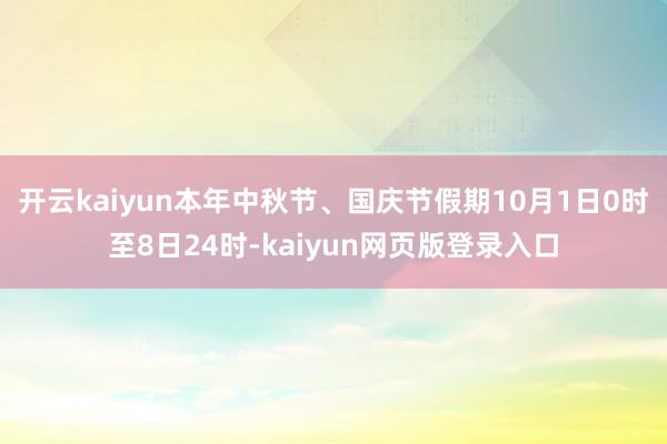 开云kaiyun本年中秋节、国庆节假期10月1日0时至8日24时-kaiyun网页版登录入口