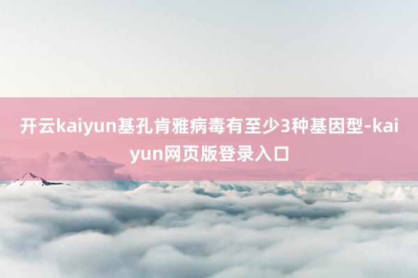 开云kaiyun基孔肯雅病毒有至少3种基因型-kaiyun网页版登录入口
