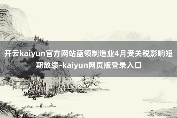 开云kaiyun官方网站蓝领制造业4月受关税影响短期放缓-kaiyun网页版登录入口