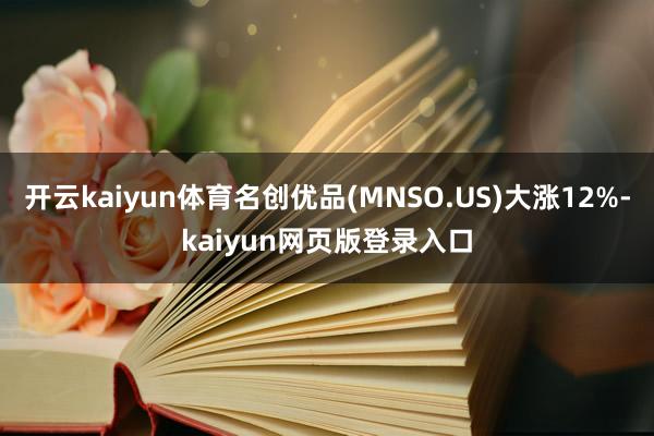 开云kaiyun体育名创优品(MNSO.US)大涨12%-kaiyun网页版登录入口