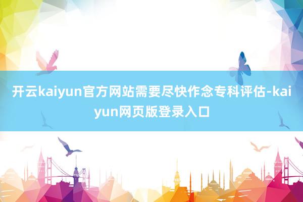 开云kaiyun官方网站需要尽快作念专科评估-kaiyun网页版登录入口