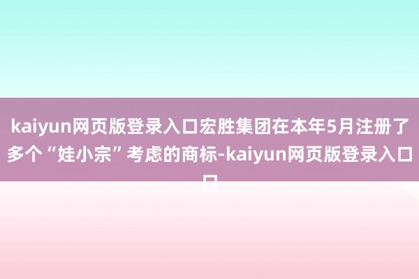 kaiyun网页版登录入口宏胜集团在本年5月注册了多个“娃小宗”考虑的商标-kaiyun网页版登录入口