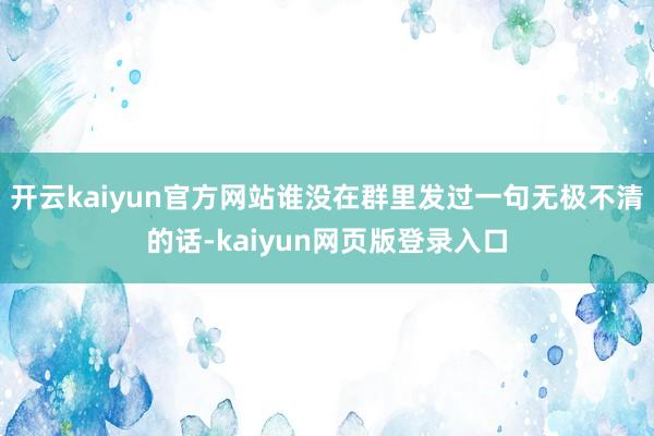 开云kaiyun官方网站谁没在群里发过一句无极不清的话-kaiyun网页版登录入口