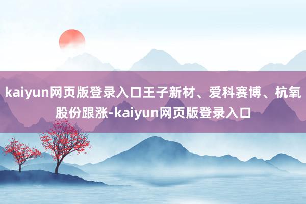 kaiyun网页版登录入口王子新材、爱科赛博、杭氧股份跟涨-kaiyun网页版登录入口