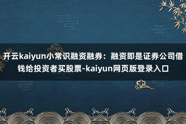 开云kaiyun小常识融资融券：融资即是证券公司借钱给投资者买股票-kaiyun网页版登录入口