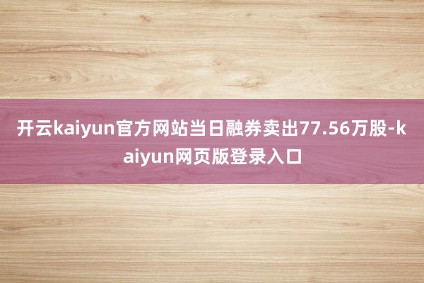 开云kaiyun官方网站当日融券卖出77.56万股-kaiyun网页版登录入口