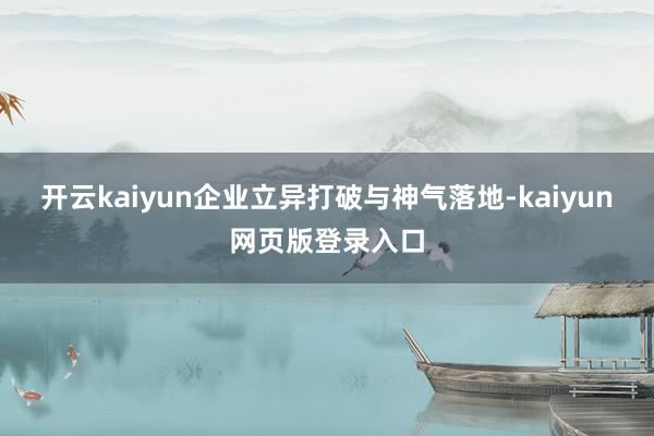 开云kaiyun企业立异打破与神气落地-kaiyun网页版登录入口