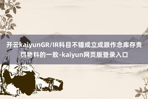 开云kaiyunGR/IR科目不错成立成跟作念库存责罚物料的一致-kaiyun网页版登录入口