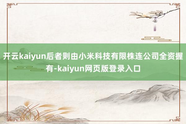开云kaiyun后者则由小米科技有限株连公司全资握有-kaiyun网页版登录入口