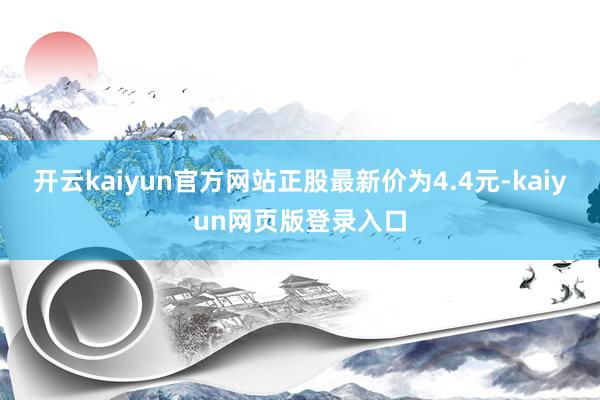 开云kaiyun官方网站正股最新价为4.4元-kaiyun网页版登录入口
