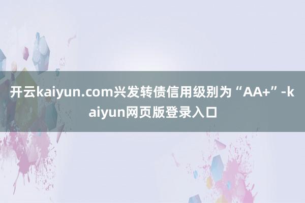 开云kaiyun.com兴发转债信用级别为“AA+”-kaiyun网页版登录入口