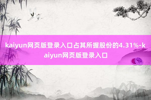 kaiyun网页版登录入口占其所握股份的4.31%-kaiyun网页版登录入口