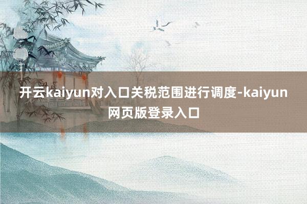 开云kaiyun对入口关税范围进行调度-kaiyun网页版登录入口