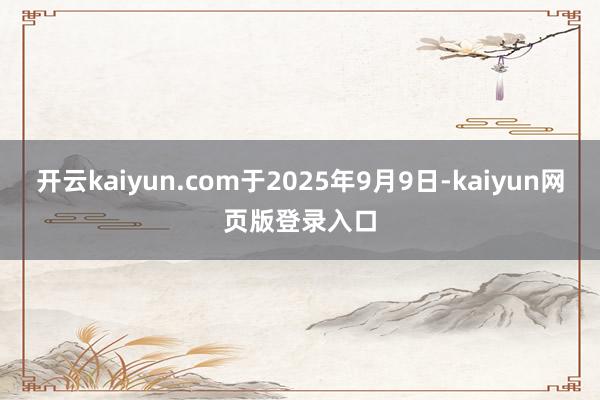 开云kaiyun.com于2025年9月9日-kaiyun网页版登录入口