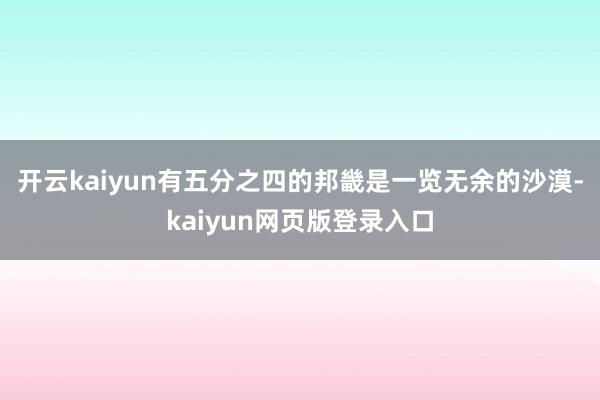 开云kaiyun有五分之四的邦畿是一览无余的沙漠-kaiyun网页版登录入口