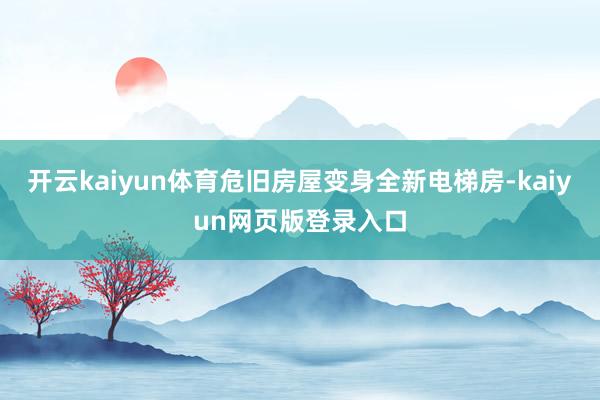 开云kaiyun体育危旧房屋变身全新电梯房-kaiyun网页版登录入口