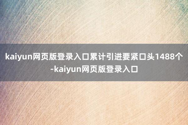 kaiyun网页版登录入口累计引进要紧口头1488个-kaiyun网页版登录入口