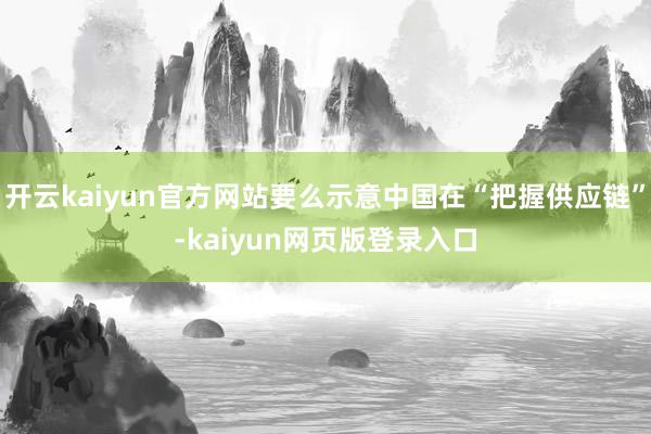 开云kaiyun官方网站要么示意中国在“把握供应链”-kaiyun网页版登录入口