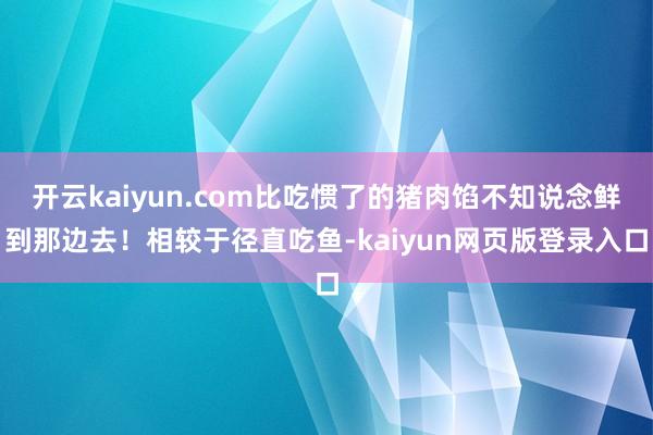 开云kaiyun.com比吃惯了的猪肉馅不知说念鲜到那边去！相较于径直吃鱼-kaiyun网页版登录入口