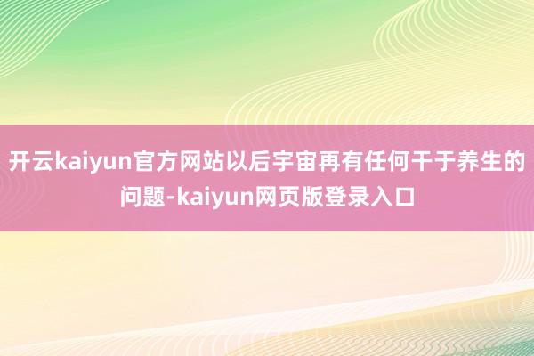 开云kaiyun官方网站以后宇宙再有任何干于养生的问题-kaiyun网页版登录入口