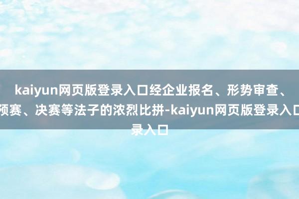 kaiyun网页版登录入口经企业报名、形势审查、预赛、决赛等法子的浓烈比拼-kaiyun网页版登录入口
