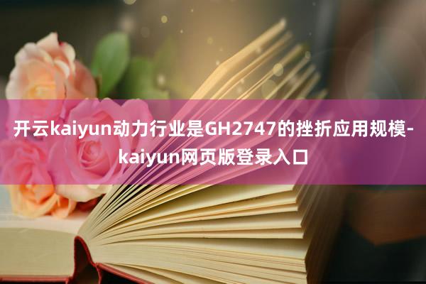 开云kaiyun动力行业是GH2747的挫折应用规模-kaiyun网页版登录入口