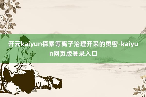 开云kaiyun探索等离子治理开采的奥密-kaiyun网页版登录入口