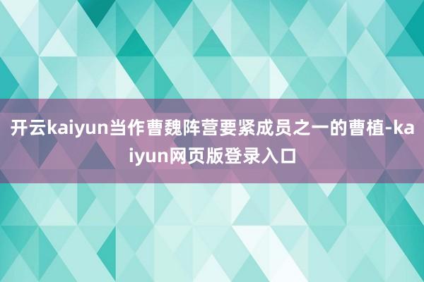开云kaiyun当作曹魏阵营要紧成员之一的曹植-kaiyun网页版登录入口