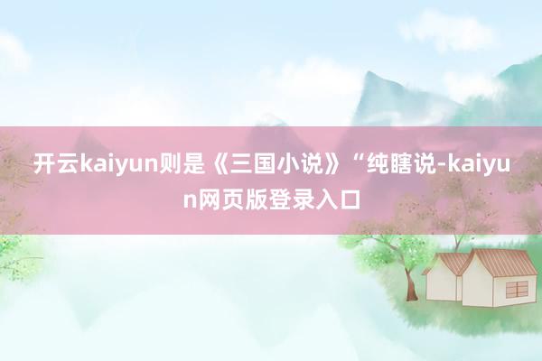 开云kaiyun则是《三国小说》“纯瞎说-kaiyun网页版登录入口