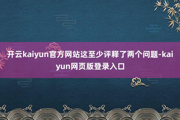开云kaiyun官方网站这至少评释了两个问题-kaiyun网页版登录入口