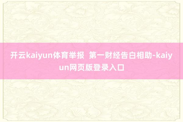 开云kaiyun体育举报  第一财经告白相助-kaiyun网页版登录入口