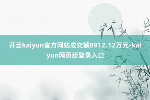开云kaiyun官方网站成交额8912.12万元-kaiyun网页版登录入口
