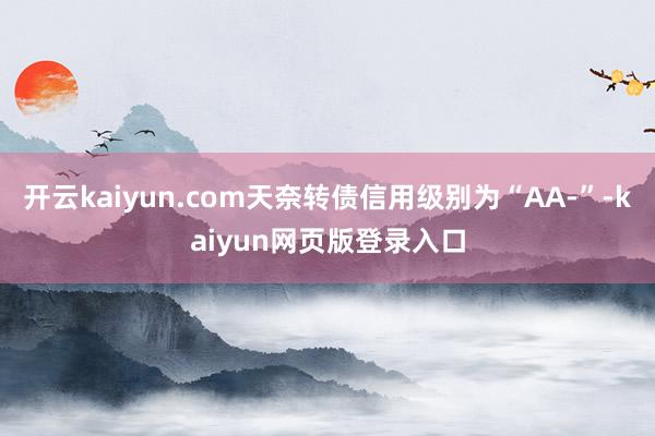 开云kaiyun.com天奈转债信用级别为“AA-”-kaiyun网页版登录入口