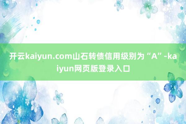 开云kaiyun.com山石转债信用级别为“A”-kaiyun网页版登录入口
