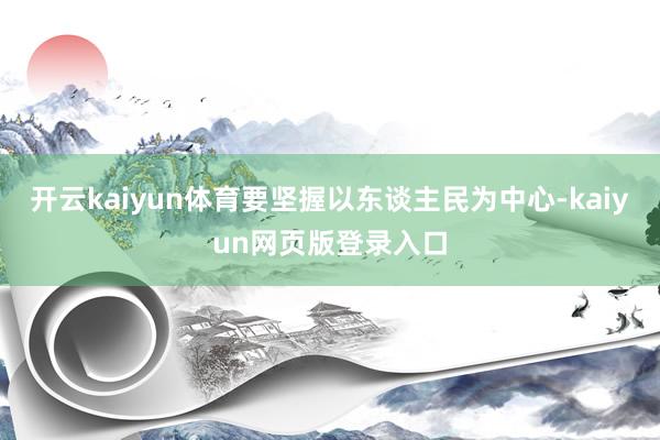 开云kaiyun体育要坚握以东谈主民为中心-kaiyun网页版登录入口