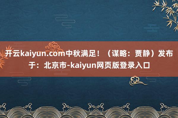 开云kaiyun.com中秋满足！（谋略：贾静）发布于：北京市-kaiyun网页版登录入口
