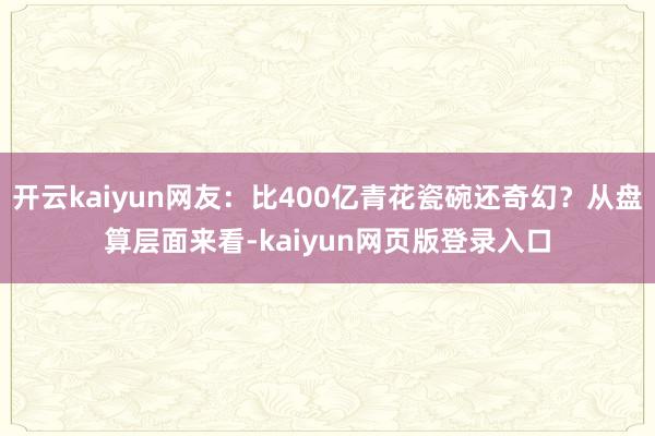 开云kaiyun网友：比400亿青花瓷碗还奇幻？从盘算层面来看-kaiyun网页版登录入口