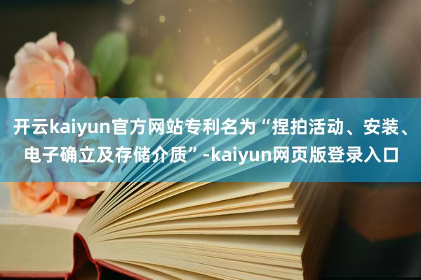 开云kaiyun官方网站专利名为“捏拍活动、安装、电子确立及存储介质”-kaiyun网页版登录入口