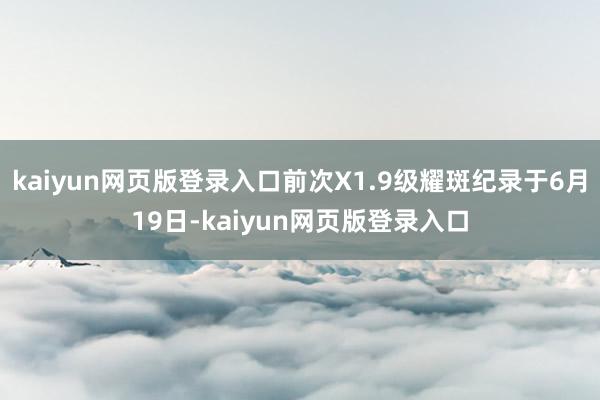 kaiyun网页版登录入口前次X1.9级耀斑纪录于6月19日-kaiyun网页版登录入口