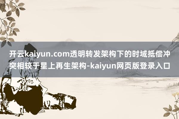 开云kaiyun.com透明转发架构下的时域抵偿冲突相较于星上再生架构-kaiyun网页版登录入口