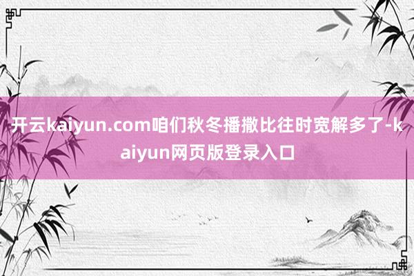 开云kaiyun.com咱们秋冬播撒比往时宽解多了-kaiyun网页版登录入口