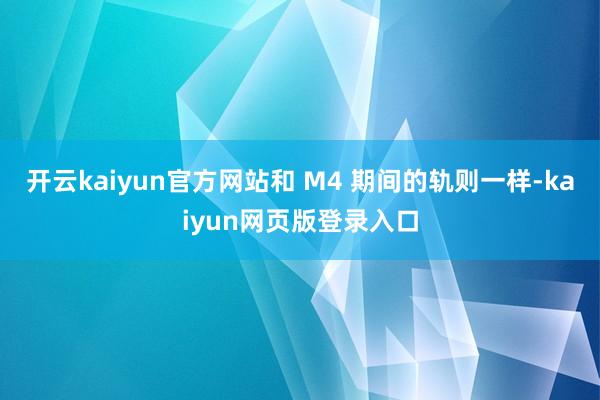 开云kaiyun官方网站和 M4 期间的轨则一样-kaiyun网页版登录入口