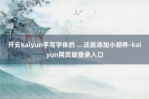 开云kaiyun手写字体的 ...还能添加小部件-kaiyun网页版登录入口