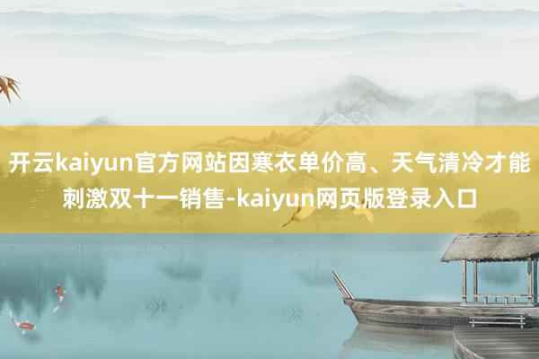 开云kaiyun官方网站因寒衣单价高、天气清冷才能刺激双十一销售-kaiyun网页版登录入口