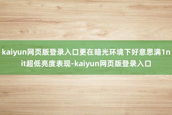kaiyun网页版登录入口更在暗光环境下好意思满1nit超低亮度表现-kaiyun网页版登录入口