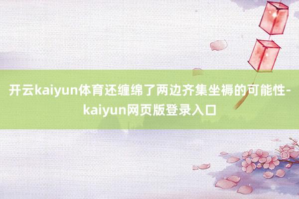 开云kaiyun体育还缠绵了两边齐集坐褥的可能性-kaiyun网页版登录入口