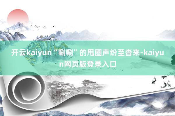 开云kaiyun“唰唰”的甩圈声纷至沓来-kaiyun网页版登录入口