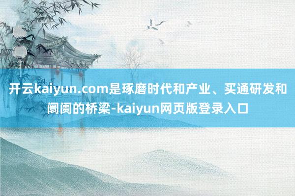 开云kaiyun.com是琢磨时代和产业、买通研发和阛阓的桥梁-kaiyun网页版登录入口