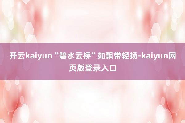 开云kaiyun“碧水云桥”如飘带轻扬-kaiyun网页版登录入口
